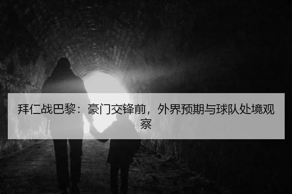 拜仁战巴黎：豪门交锋前，外界预期与球队处境观察